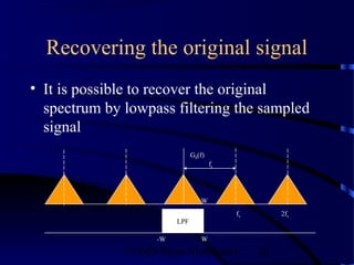 Recovering the original signal
• It is possible to recover the original
  spectrum by lowpass filtering the sampled
  signal
                               Gδ(f)
                                       fs




                                  W
                                            fs        2fs
                         LPF

                    -W            W

              ©2000 Bijan Mobasseri              20
 