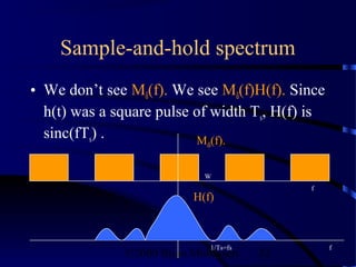 Sample-and-hold spectrum
• We don’t see Mδ(f). We see Mδ(f)H(f). Since
  h(t) was a square pulse of width Ts, H(f) is
  sinc(fTs) .             M (f).
                             δ



                            W
                                            f
                          H(f)



                             1/Ts=fs             f
              ©2000 Bijan Mobasseri    32
 