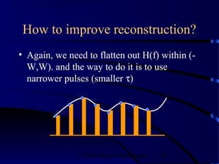 How to improve reconstruction?
• Again, we need to flatten out H(f) within (-
  W,W). and the way to do it is to use
  narrower pulses (smaller τ)




               ©2000 Bijan Mobasseri   39
 