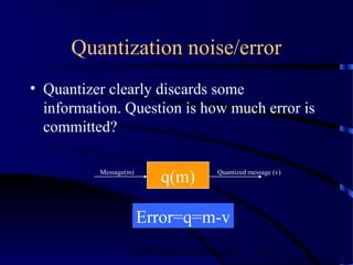 Quantization noise/error
• Quantizer clearly discards some
  information. Question is how much error is
  committed?

          Message(m)              Quantized message (v)
                         q(m)

                       Error=q=m-v
                 ©2000 Bijan Mobasseri        45
 