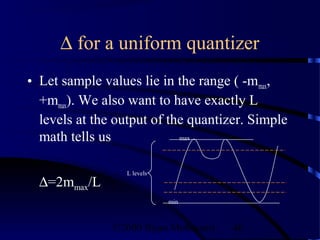 ∆ for a uniform quantizer
• Let sample values lie in the range ( -mmax,
  +mmax). We also want to have exactly L
  levels at the output of the quantizer. Simple
  math tells us             max




                  L levels
  ∆=2mmax/L
                             min



               ©2000 Bijan Mobasseri   48
 