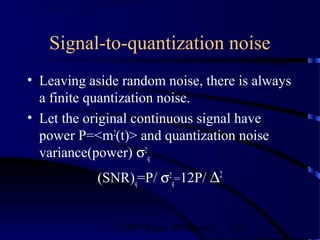 Signal-to-quantization noise
• Leaving aside random noise, there is always
  a finite quantization noise.
• Let the original continuous signal have
  power P=<m2(t)> and quantization noise
  variance(power) σ2q
           (SNR)q=P/ σ2q=12P/ ∆2


              ©2000 Bijan Mobasseri   52
 