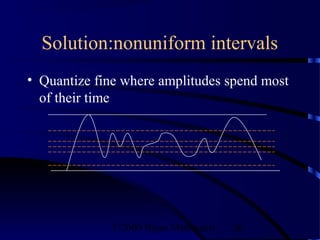 Solution:nonuniform intervals
• Quantize fine where amplitudes spend most
  of their time




              ©2000 Bijan Mobasseri   56
 