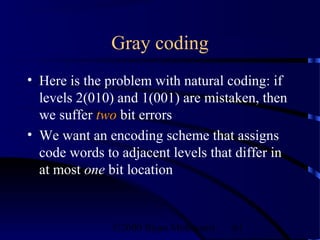 Gray coding
• Here is the problem with natural coding: if
  levels 2(010) and 1(001) are mistaken, then
  we suffer two bit errors
• We want an encoding scheme that assigns
  code words to adjacent levels that differ in
  at most one bit location



               ©2000 Bijan Mobasseri   61
 