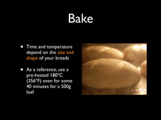 Bake

•   Time and temperature
    depend on the size and
    shape of your breads

•   As a reference, use a
    pre-heated 180ºC
    (356ºF) oven for some
    40 minutes for a 500g
    loaf
 