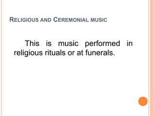RELIGIOUS AND CEREMONIAL MUSIC
This is music performed in
religious rituals or at funerals.
 
