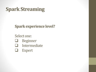 Spark Streaming
Sparkexperiencelevel?
Selectone:
 Beginner
 Intermediate
 Expert
 