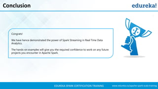 www.edureka.co/apache-spark-scala-trainingEDUREKA SPARK CERTIFICATION TRAINING
Conclusion
Congrats!
We have hence demonstrated the power of Spark Streaming in Real Time Data
Analytics.
The hands-on examples will give you the required confidence to work on any future
projects you encounter in Apache Spark.
 