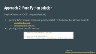 Approach 2: Pure Python solution
Step 1: Create an IOCTL request (header)
● porting IOC* macros from asm-generic/ioctl.h => Someone has already done it!
○ olavmrk/python-ioctl
○ vpelletier/python-ioctl-opt
● porting driver speciﬁc macros
Courtesy of
vpelletier/python-ioctl-opt/blob/master/README.rst
 