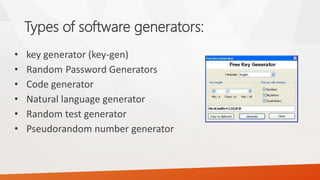 Types of software generators: 
•key generator(key-gen) 
•RandomPassword Generators 
•Code generator 
•Natural language generator 
•Random test generator 
•Pseudorandom number generator  