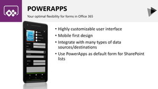 POWERAPPS
Your optimal flexibility for forms in Office 365
• Highly customizable user interface
• Mobile first design
• Integrate with many types of data
sources/destinations
• Use PowerApps as default form for SharePoint
lists
 