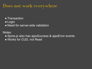 Does not work everywhere

 ● Transaction
 ● Login
 ● Need for server-side validation

Notes:
 ● Spine.js also has ajaxSuccess & ajaxError events
 ● Works for CUD, not Read
 