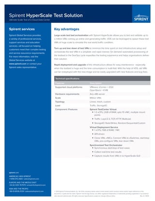 © 2015 Spirent Communications, Inc. All of the company names and/or brand names and/or product names and/or logos referred to in this
document, in particular the name “Spirent” and its logo device, are either registered trademarks or trademarks pending registration in accordance
with relevant national laws. All rights reserved. Specifications subject to change without notice. 	 Rev. A | 09/15
Spirent HyperScale Test Solution
Ultimate Scale Test of a Cloud Data Center
spirent.com
AMERICAS 1-800-SPIRENT
+1-818-676-2683 | sales@spirent.com
EUROPE AND THE MIDDLE EAST
+44 (0) 1293 767979 | emeainfo@spirent.com
ASIA AND THE PACIFIC
+86-10-8518-2539 | salesasia@spirent.com
Key advantages
Large scale test bed orchestration with Spirent HyperScale allows you to test and validate up to
a million VMs coming up online and generating traffic. VDS can be leveraged to spawn these test
VMs at huge scale to simulate the real world traffic condition.
Turn up and tear down of test VMs to minimize the time spent on test infrastructure setup and
orchestrate the test VMs in a simplistic and rapid manner. On demand automated provisioning of
the testbed in the DevOps cycle expedites the testing experience and helps organizations deliver
their solution.
Rapid deployment and upgrade of the infrastructure allows for easy maintenance - especially
when the testbed is huge and the time consumption is multi-fold. With the help of VDS, old VMs
can be redeployed with the new image and be easily upgraded with new features and bug fixes.
Technical specifications
Features Description
Supported cloud platforms VMware vCenter + ESXi
OpenStack + KVM
Hardware requirements Any x86 server
Scale Million VMs
Topology Linear, mesh, custom
Load Traffic, StorageIO
Component /Features Spirent TestCenter Virtual
ƒƒ 1-3 vCPU, 2GB of RAM, upto 10 vNIC, multiple mount
points
ƒƒ Traffic: Layer2-3, TCP, HTTP, Multicast
ƒƒ StorageIO: Rads/Writes, Random/Sequential/Custom
Virtual Deployment Service
ƒƒ 1 vCPU, 1GB of RAM, 1 NIC
ƒƒ API-driven
ƒƒ Clone VMs, vNICs, Connect VMs to vSwitches, start/stop
VMs, pre-configure VMs, tear down VMs
Synchronized Test Orchestrator
ƒƒ Synchronous start/stop of test cases
ƒƒ Collect real-time test results
ƒƒ Capture results from VMs in to HyperScale GUI
Spirent services
Spirent Global Services provides
a variety of professional services,
support services and education
services—all focused on helping
customers meet their complex testing
and service assurance requirements.
For more information, visit the
Global Services website at
www.spirent.com or contact your
Spirent sales representative.
 