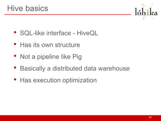 Hive basics
• SQL-like interface - HiveQL
• Has its own structure
• Not a pipeline like Pig
• Basically a distributed data warehouse
• Has execution optimization
24
 