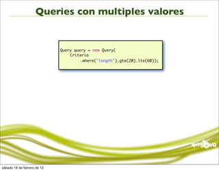 Queries con multiples valores


                             Query query = new Query(
                             	   Criteria
                             	   	    .where("length").gte(20).lte(60));




sábado 18 de febrero de 12
 