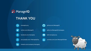 THANK YOU
manageiq.org github.com/ManageIQ
twitter.com/ManageIQ gitter.im/ManageIQ/manageiq
facebook.com/manageiq talk.manageiq.org
plus.google.com/+ManageiqOrg youtube.com/user/ManageIQVideo
linkedin.com/company/manageiq
 