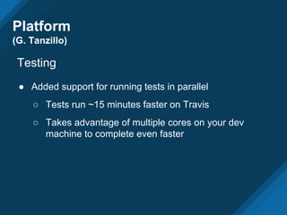 Platform
(G. Tanzillo)
Testing
● Added support for running tests in parallel
○ Tests run ~15 minutes faster on Travis
○ Takes advantage of multiple cores on your dev
machine to complete even faster
 
