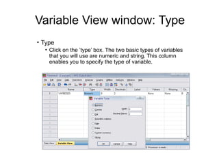 Variable View window: Type
• Type
• Click on the ‘type’ box. The two basic types of variables
that you will use are numeric and string. This column
enables you to specify the type of variable.
 