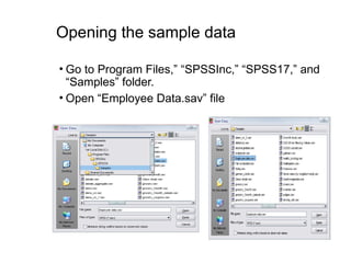 Opening the sample data
• Go to Program Files,” “SPSSInc,” “SPSS17,” and
“Samples” folder.
• Open “Employee Data.sav” file
 