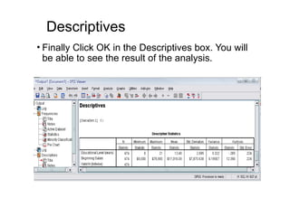 Descriptives
• Finally Click OK in the Descriptives box. You will
be able to see the result of the analysis.
 