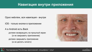 Одно webview, вся навигация - внутри
iOS - только кнопки в приложении
А в Android есть Back
должен возвращать на прошлый экран
(а не закрывать приложение)
должен закрывать приложение
(а не делать ничего)
Тестирование PhoneGap-приложений: специфика + опыт
Навигация внутри приложения
 