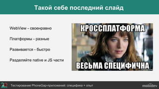 Тестирование PhoneGap-приложений: специфика + опыт
Такой себе последний слайд
WebView - своенравно
Платформы - разные
Развивается - быстро
Разделяйте native и JS части
 