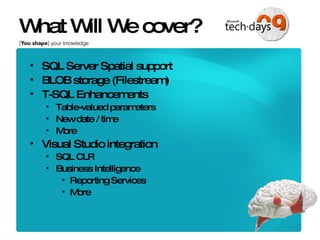 What Will We cover? SQL Server Spatial support BLOB storage (Filestream) T-SQL Enhancements Table-valued parameters New date / time  More Visual Studio integration SQL CLR Business Intelligence Reporting Services More 