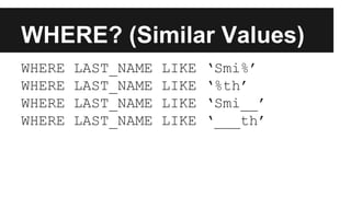WHERE? (Similar Values)
WHERE LAST_NAME LIKE ‘Smi%’
WHERE LAST_NAME LIKE ‘%th’
WHERE LAST_NAME LIKE ‘Smi__’
WHERE LAST_NAME LIKE ‘___th’
 