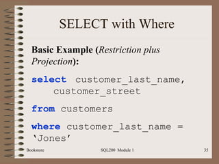 SELECT with Where Bookstore SQL200  Module 1 Basic Example ( Restriction plus Projection ): select   customer_last_name,  customer_street from  customers where  customer_last_name = ‘Jones’ 