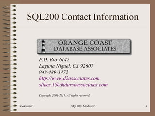 SQL200 Contact Information Bookstore2 SQL200  Module 2 P.O. Box 6142 Laguna Niguel, CA 92607 949-489-1472 http://www.d2associates.com [email_address]   Copyright 2001-2011. All rights reserved. 