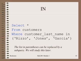 IN Bookstore SQL200  Module 1 Select  * From  customers Where  customer_last_name in (‘Rizzo’, ‘Jones’, ‘Garcia’) The list in parentheses can be replaced by a subquery. We will study this later. 