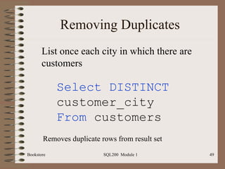 Removing Duplicates Bookstore SQL200  Module 1 Select DISTINCT  customer_city From  customers List once each city in which there are customers Removes duplicate rows from result set 
