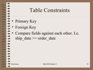 Table Constraints Primary Key Foreign Key Compare fields against each other. I.e. ship_date >= order_date Bookstore SQL200 Module 3 