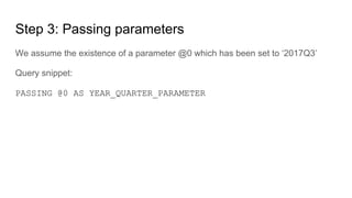 Step 3: Passing parameters
We assume the existence of a parameter @0 which has been set to ‘2017Q3’
Query snippet:
PASSING @0 AS YEAR_QUARTER_PARAMETER
 