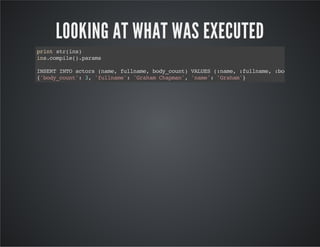 LOOKING AT WHAT WAS EXECUTED
printstr(ins)
ins.compile().params
INSERTINTOactors(name,fullname,body_count)VALUES(:name,:fullname,:body_count)
{'body_count':3,'fullname':'GrahamChapman','name':'Graham'}
 