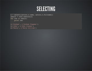 SELECTING
s=select([actors.c.name,actors.c.fullname])
result=conn.execute(s)
forrowinresult:
printrow
(u'Graham',u'GrahamChapman')
(u'John',u'JohnCleese')
(u'Terry',u'TerryGilliam')
 