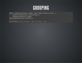 GROUPING
stmt=select([actors.c.name,func.count(roles.c.id)]).
select_from(actors.join(roles)).
group_by(actors.c.name)
conn.execute(stmt).fetchall()
[(u'Graham',2),(u'John',2),(u'Terry',2)]
 