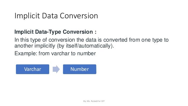 Implicit Data Conversion
Implicit Data-Type Conversion :
In this type of conversion the data is converted from one type to
another implicitly (by itself/automatically).
Example: from varchar to number
Varchar Number
By: Ms. Rubab For DIT
 