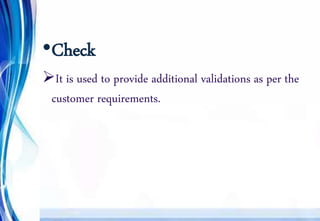 •Check
It is used to provide additional validations as per the
customer requirements.
 