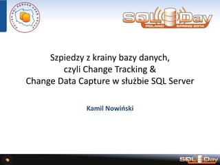 Szpiedzy z krainy bazy danych,
czyli Change Tracking &
Change Data Capture w służbie SQL Server
Kamil Nowiński
 