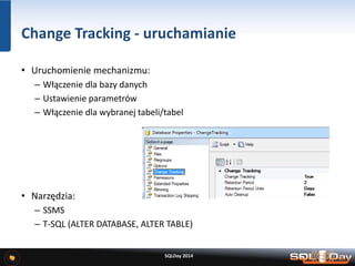 Change Tracking - uruchamianie
• Uruchomienie mechanizmu:
– Włączenie dla bazy danych
– Ustawienie parametrów
– Włączenie dla wybranej tabeli/tabel
• Narzędzia:
– SSMS
– T-SQL (ALTER DATABASE, ALTER TABLE)
SQLDay 2014
 