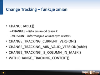 Change Tracking – funkcje zmian
• CHANGETABLE()
–CHANGES – lista zmian od czasu X
–VERSION – informacja o wskazanym wierszu
• CHANGE_TRACKING_CURRENT_VERSION()
• CHANGE_TRACKING_MIN_VALID_VERSION(table)
• CHANGE_TRACKING_IS_COLUMN_IN_MASK()
• WITH CHANGE_TRACKING_CONTEXT()
 