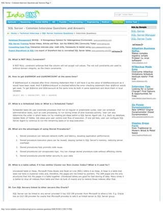 SQL Server - Common Interview Questions and Answers Page 5




                                                                                                                                                                  Search




       Aptitude ?      Reasoning ?       Verbal Ability       GK      Puzzles     Programming ?   Engineering   Medical ?   Interview   Online Test

                                                                                                                                             Ads by Google
        SQL Server - Common Interview Questions and Answers
                                                                                                                                             SQL Server
       @ : Home > Technical Interview > SQL Server Common Questions > Interview Questions
                                                                                                                                             SQL Server Manager
        Database Management WinSQL - A Homogeneous Solution for Heterogeneous Environment. www.synametrics.com
                                                                                                                                             SQL Server Tools
        SQL Server Training Access Videos, Articles and More. Join the SSWUG.ORG Community Today! www.sswug.org

        Consulting Case Prep Interactive interview prep: math drills, frameworks & market-sizing www.casequestions.com
                                                                                                                                             Adaption Business
        Export SharePoint to SQL Live export of SharePoint lists to normalised SQL Server tables www.axioworks.com/SQList                    Softw.
                                                                                                                                             Makes complex
                                                                                                                                             logistics simple
                                                                                                                                             Probeer nu onze
        25. What is NOT NULL Constraint?
                                                                                                                                             software!
                                                                                                                                             www.adaption-it.nl
             A NOT NULL constraint enforces that the column will not accept null values. The not null constraints are used to
                                                                                                                                             NTBackup Made
             enforce domain integrity, as the check constraints.
                                                                                                                                             Easy
                                                                                                                                             Overcome ntbackup
                                                                                                                                             limitations Schedule
        26. How to get @@ERROR and @@ROWCOUNT at the same time?                                                                              backups easily! Free
                                                                                                                                             trial
                                                                                                                                             www.ntbackup.info
             If @@Rowcount is checked after Error checking statement then it will have 0 as the value of @@Recordcount as it
             would have been reset. And if @@Recordcount is checked before the error-checking statement then @@Error would
                                                                                                                                             Interview Tips
             get reset. To get @@error and @@rowcount at the same time do both in same statement and store them in local                     Looking for a Career
             variable.                                                                                                                       Change? Find Options
                                                                                                                                             & Opportunities for
             SELECT @RC = @@ROWCOUNT, @ER = @@ERROR                                                                                          Free.
                                                                                                                                             www.BetterCareerSearch.com


        27. What is a Scheduled Jobs or What is a Scheduled Tasks?
                                                                                                                                             Go Power
                                                                                                                                             Dynamometers
             Scheduled tasks let user automate processes that run on regular or predictable cycles. User can schedule                        New GPR557 Engine
             administrative tasks, such as cube processing, to run during times of slow business activity. User can also                     Dynamometer Diesel
             determine the order in which tasks run by creating job steps within a SQL Server Agent job. E.g. back up database,              Dynamometers
                                                                                                                                             www.gopowersystems.com
             Update Stats of Tables. Job steps give user control over flow of execution. If one job fails, user can configure SQL
             Server Agent to continue to run the remaining tasks or to stop execution.
                                                                                                                                             Display Dress
                                                                                                                                             Form
        28. What are the advantages of using Stored Procedures?                                                                              from Traditional to
                                                                                                                                             Modern Wood & Metal
                                                                                                                                             bases
                                                                                                                                             www.SuperiorModel.com
                 1.   Stored procedure can reduced network traffic and latency, boosting application performance.

                 2.   Stored procedure execution plans can be reused, staying cached in SQL Server's memory, reducing server
                      overhead.

                 3.   Stored procedures help promote code reuse.

                 4.   Stored procedures can encapsulate logic. You can change stored procedure code without affecting clients.

                 5.   Stored procedures provide better security to your data.



        29. What is a table called, if it has neither Cluster nor Non-cluster Index? What is it used for?


             Unindexed table or Heap. Microsoft Press Books and Book on Line (BOL) refers it as Heap. A heap is a table that
             does not have a clustered index and, therefore, the pages are not linked by pointers. The IAM pages are the only
             structures that link the pages in a table together. Unindexed tables are good for fast storing of data. Many times it
             is better to drop all indexes from table and then do bulk of inserts and to restore those indexes after that.



        30. Can SQL Servers linked to other servers like Oracle?


             SQL Server can be linked to any server provided it has OLE-DB provider from Microsoft to allow a link. E.g. Oracle
             has an OLE-DB provider for oracle that Microsoft provides to add it as linked server to SQL Server group.




http://www.indiabix.com/technical/sql-server-common-questions/5[08/29/2012 4:08:33 PM]
 