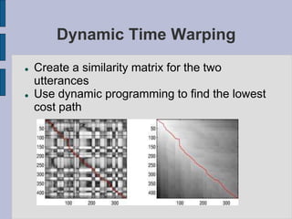 Dynamic Time Warping
 Create a similarity matrix for the two
utterances
 Use dynamic programming to find the lowest
cost path
 