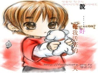 我說…… 好     在我活著的每一天   