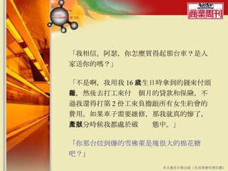 「我相信。阿瑟，你怎麼買得起那台車？是人家送你的嗎？」 「不是啊，我用我 16 歲生日時拿到的錢來付頭款，然後去打工來付每個月的貸款和保險，不過我還得打第 2 份工來負擔跟所有女生約會的費用。如果車子需要維修，那我就真的慘了，大部分時候我都處於破產狀態中。」 「 你那台炫到爆的雪佛萊是塊很大的棉花糖吧？ 」  本文摘自方智出版《先別急著吃棉花糖》 