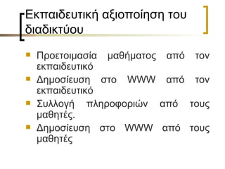 Εκπαιδευτική αξιοποίηση του διαδικτύου Προετοιμασία μαθήματος από τον εκπαιδευτικό Δημοσίευση στο WWW από τον εκπαιδευτικό Συλλογή πληροφοριών από τους μαθητές. Δημοσίευση στο WWW από τους μαθητές 
