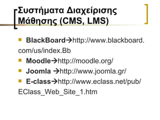 Συστήματα Διαχείρισης Μάθησης (CMS, LMS) BlackBoard  http://www.blackboard. com/us/index.Bb Moodle  http://moodle.org/ Joomla   http://www.joοmla.gr/ E-class  http://www.eclass.net/pub/ EClass_Web_Site_1.htm 