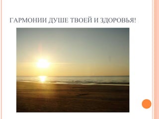 ГАРМОНИИ ДУШЕ ТВОЕЙ И ЗДОРОВЬЯ! 