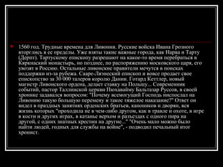 1560 год. Трудные времена для Ливонии. Русские войска Ивана Грозного вторглись в ее пределы. Уже взяты такие важные города, как Нарва и Тарту (Дерпт). Тартускому епископу разрешают на какое-то время перебраться в Кяркнаский монастырь, но позднее, по распоряжению московского царя, его увозят в Россию. Остальные ливонские правители мечутся в поисках поддержки из-за рубежа. Сааре-Ляэнеский епископ и вовсе продает свое епископство за 30 000 талеров королю Дании. Готард Кеттлер, новый магистр Ливонского ордена, делает ставку на Польшу... Современник событий, пастор Таллинской церкви Пюхавайму Бальтазар Руссов, в своей хронике задавался вопросом: &quot;Почему всемогущий Господь ниспослал на Ливонию такую большую перемену и такое тяжелое наказание?&quot; Ответ он видел в праздных занятиях орденских братьев, каноников и дворян, вся жизнь которых &quot;проходила не в чем-либо другом, как в травле и охоте, в игре в кости и других играх, в катанье верхом и разъездах с одного пира на другой, с одних знатных крестин на другие...&quot; &quot;Очень мало можно было найти людей, годных для службы на войне&quot;, - подводил печальный итог хронист.  